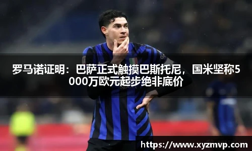 罗马诺证明：巴萨正式触摸巴斯托尼，国米坚称5000万欧元起步绝非底价