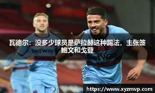 瓦德尔：没多少球员是萨拉赫这种踢法，主张签鲍文和戈登